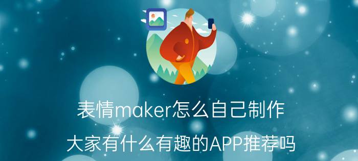 表情maker怎么自己制作 大家有什么有趣的APP推荐吗？